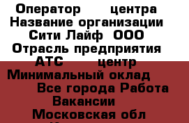 Оператор Call-центра › Название организации ­ Сити Лайф, ООО › Отрасль предприятия ­ АТС, call-центр › Минимальный оклад ­ 24 000 - Все города Работа » Вакансии   . Московская обл.,Климовск г.